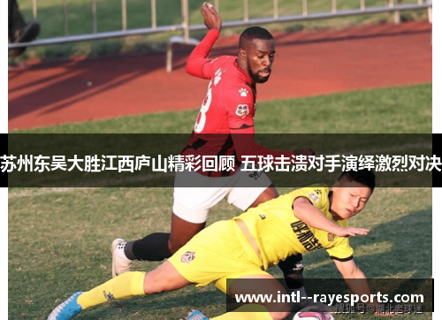 苏州东吴大胜江西庐山精彩回顾 五球击溃对手演绎激烈对决 苏州东吴大胜江西庐山精彩回顾 五球击溃对手演绎激烈对决