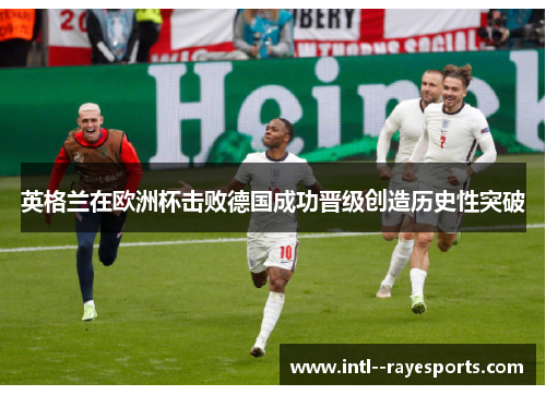 英格兰在欧洲杯击败德国成功晋级创造历史性突破 英格兰在欧洲杯击败德国成功晋级创造历史性突破