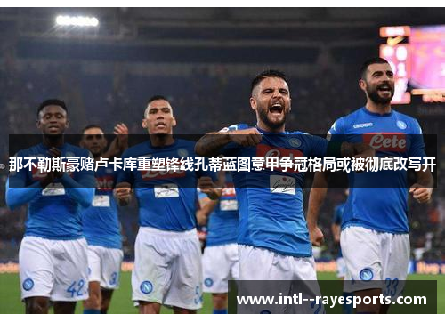 那不勒斯豪赌卢卡库重塑锋线孔蒂蓝图意甲争冠格局或被彻底改写开